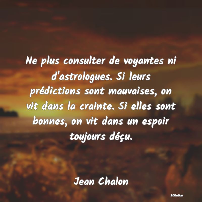 image de citation: Ne plus consulter de voyantes ni d'astrologues. Si leurs prédictions sont mauvaises, on vit dans la crainte. Si elles sont bonnes, on vit dans un espoir toujours déçu.