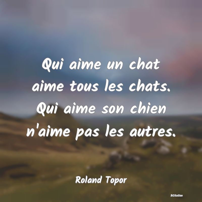 Belle Citation - Qui aime un chat aime tous les chats. Qui aime son chien n'aime pas les autres. - Roland Topor