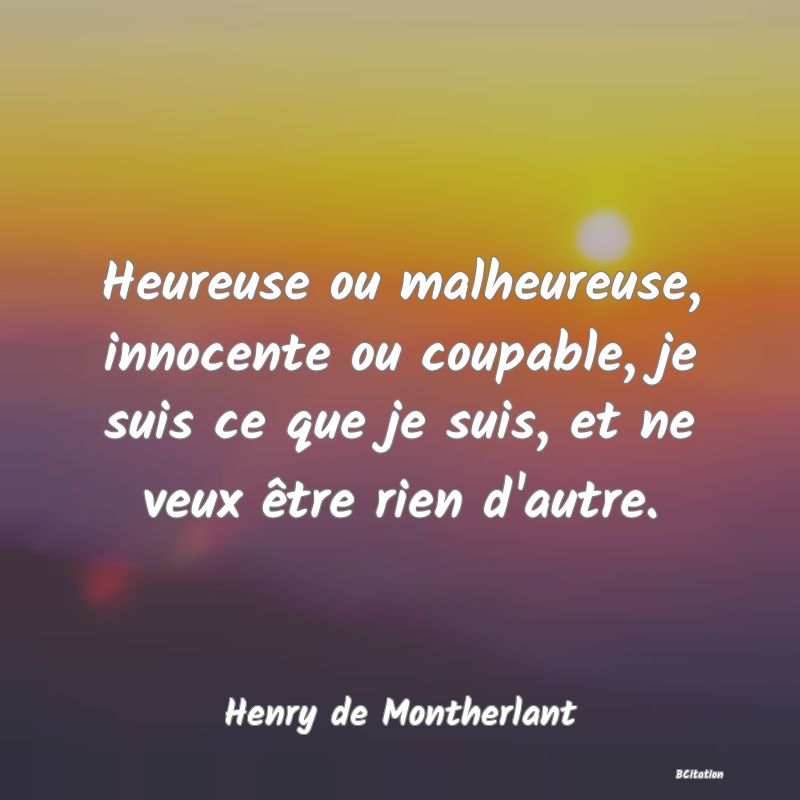 image de citation: Heureuse ou malheureuse, innocente ou coupable, je suis ce que je suis, et ne veux être rien d'autre.