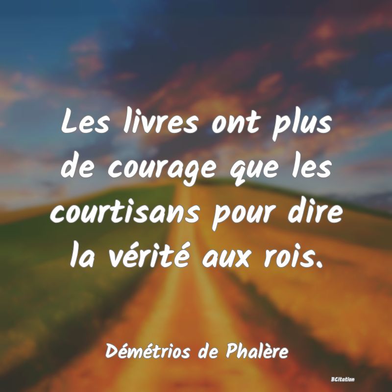 image de citation: Les livres ont plus de courage que les courtisans pour dire la vérité aux rois.