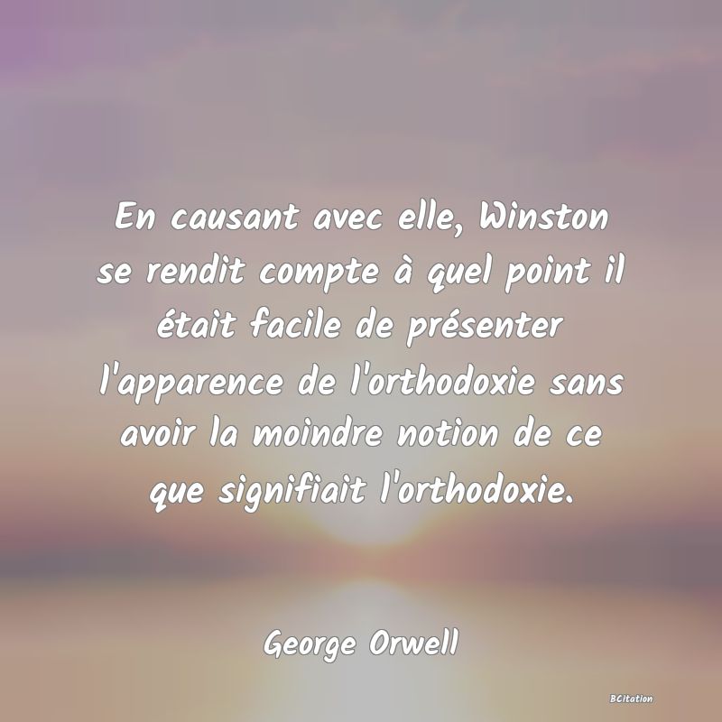 image de citation: En causant avec elle, Winston se rendit compte à quel point il était facile de présenter l'apparence de l'orthodoxie sans avoir la moindre notion de ce que signifiait l'orthodoxie.