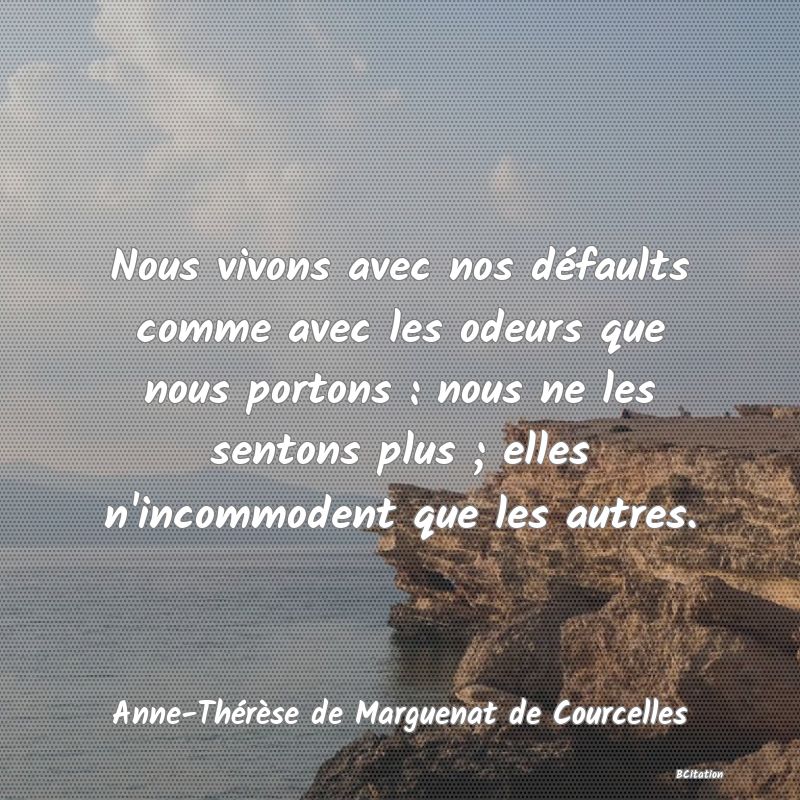 image de citation: Nous vivons avec nos défaults comme avec les odeurs que nous portons : nous ne les sentons plus ; elles n'incommodent que les autres.