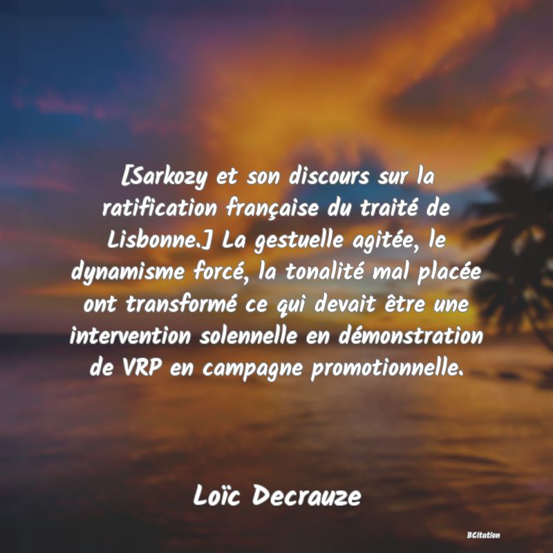 image de citation: [Sarkozy et son discours sur la ratification française du traité de Lisbonne.] La gestuelle agitée, le dynamisme forcé, la tonalité mal placée ont transformé ce qui devait être une intervention solennelle en démonstration de VRP en campagne promotionnelle.