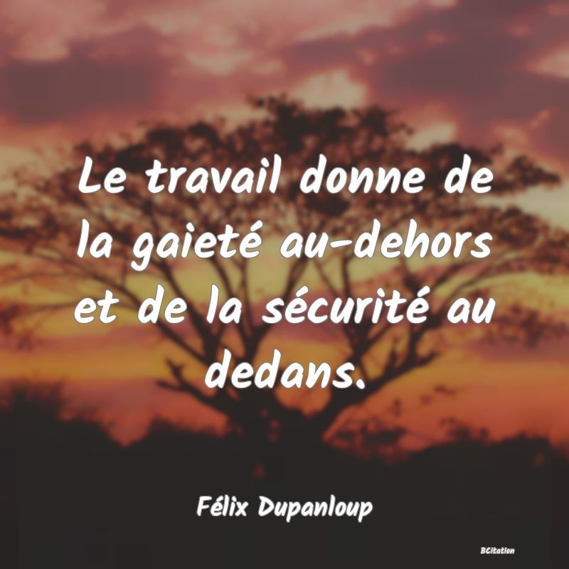 image de citation: Le travail donne de la gaieté au-dehors et de la sécurité au dedans.