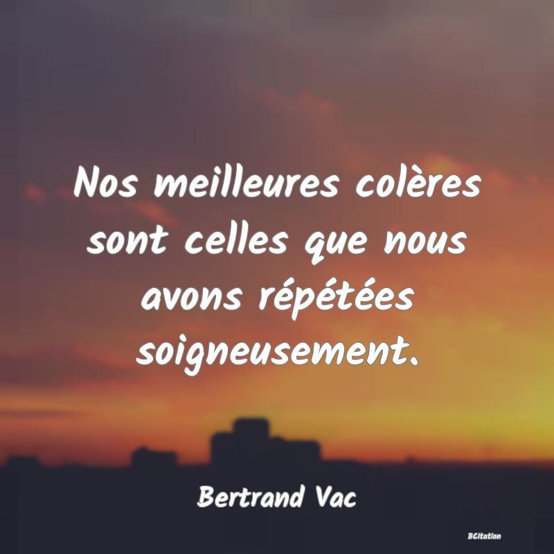 image de citation: Nos meilleures colères sont celles que nous avons répétées soigneusement.