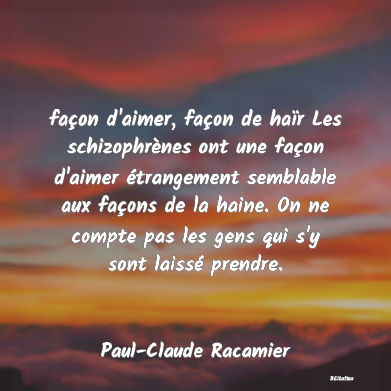 image de citation: façon d'aimer, façon de haïr Les schizophrènes ont une façon d'aimer étrangement semblable aux façons de la haine. On ne compte pas les gens qui s'y sont laissé prendre.