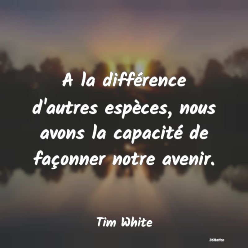 image de citation: A la différence d'autres espèces, nous avons la capacité de façonner notre avenir.