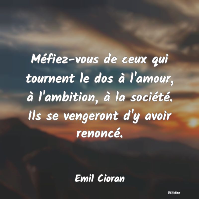 image de citation: Méfiez-vous de ceux qui tournent le dos à l'amour, à l'ambition, à la société. Ils se vengeront d'y avoir renoncé.