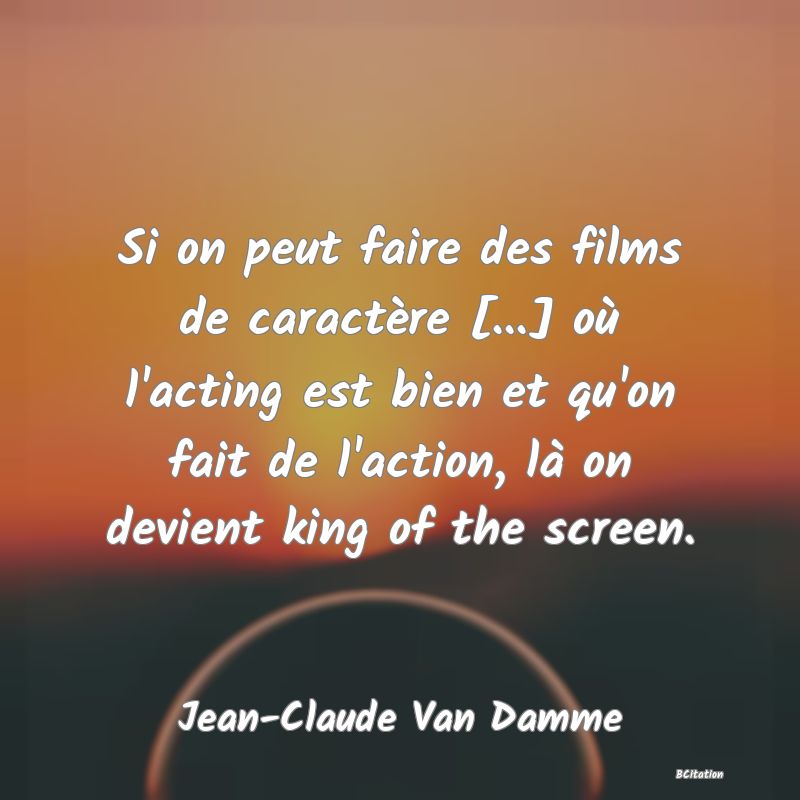 image de citation: Si on peut faire des films de caractère [...] où l'acting est bien et qu'on fait de l'action, là on devient king of the screen.