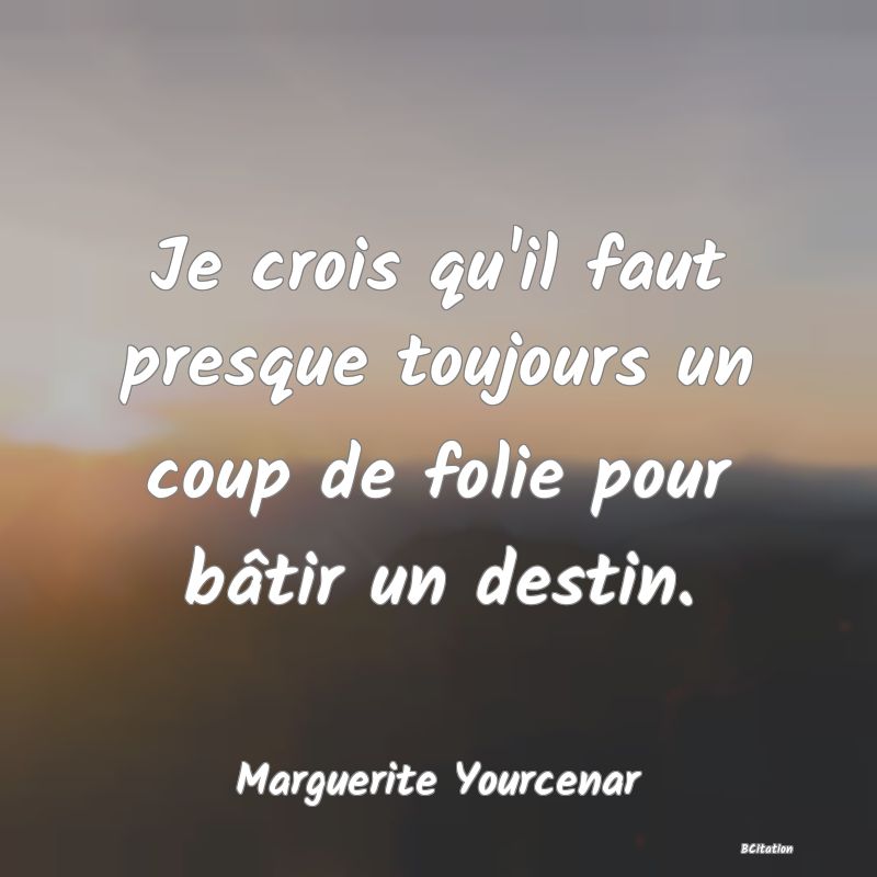 image de citation: Je crois qu'il faut presque toujours un coup de folie pour bâtir un destin.