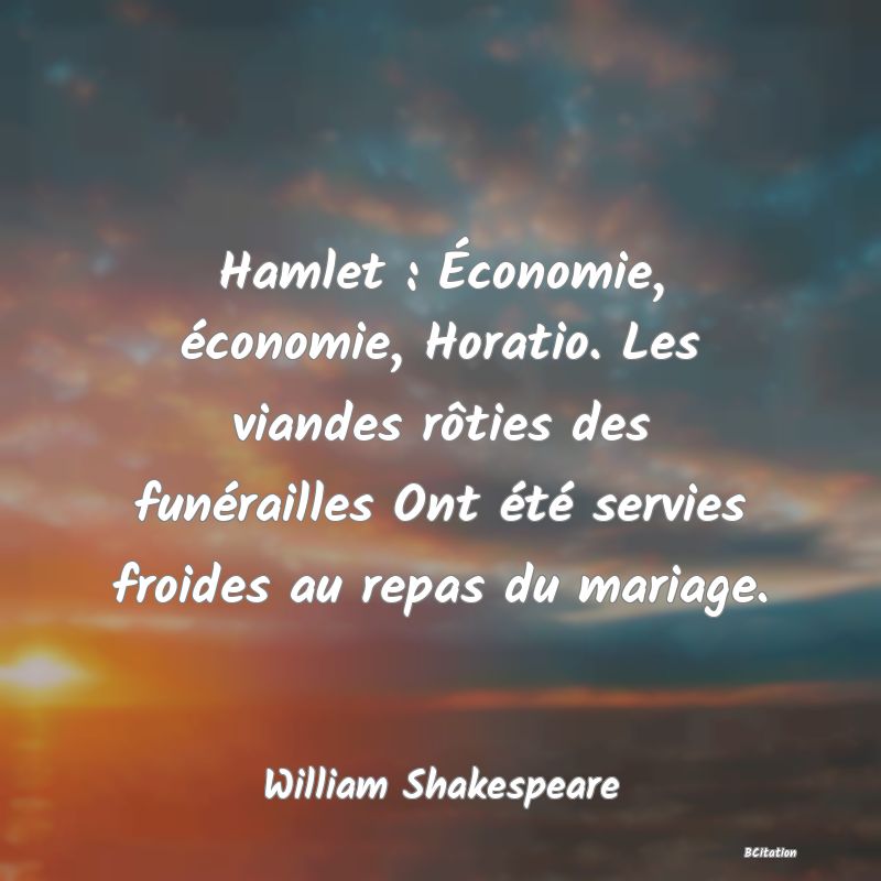 image de citation: Hamlet : Économie, économie, Horatio. Les viandes rôties des funérailles Ont été servies froides au repas du mariage.