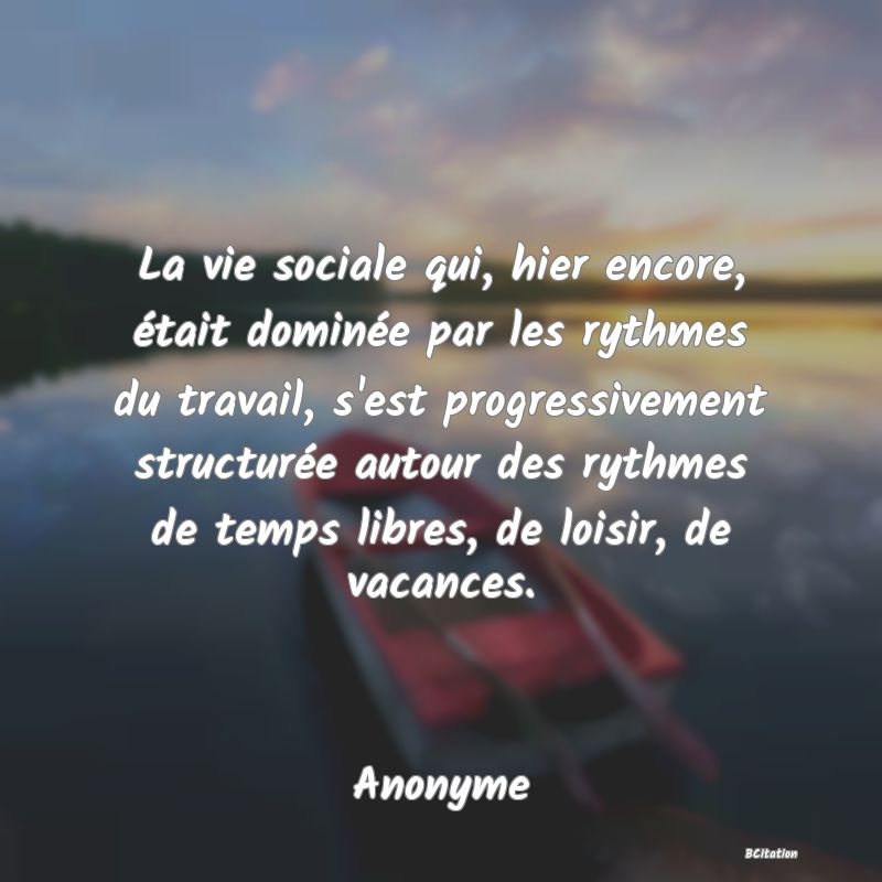 image de citation: La vie sociale qui, hier encore, était dominée par les rythmes du travail, s'est progressivement structurée autour des rythmes de temps libres, de loisir, de vacances.