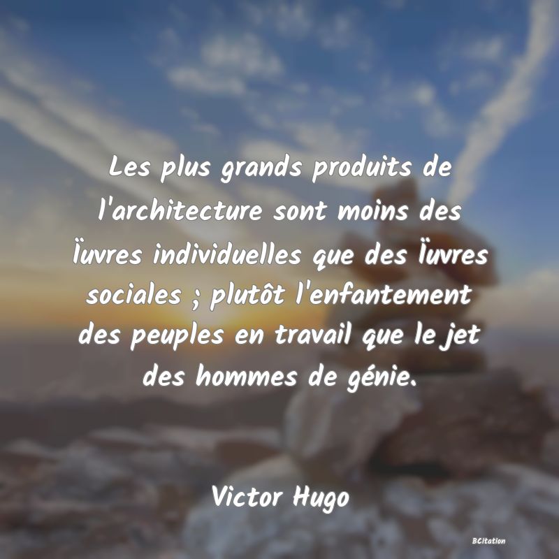 image de citation: Les plus grands produits de l'architecture sont moins des Ïuvres individuelles que des Ïuvres sociales ; plutôt l'enfantement des peuples en travail que le jet des hommes de génie.