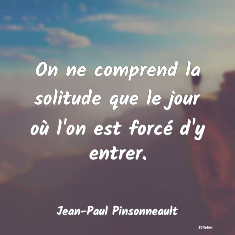 image de citation: On ne comprend la solitude que le jour où l'on est forcé d'y entrer.