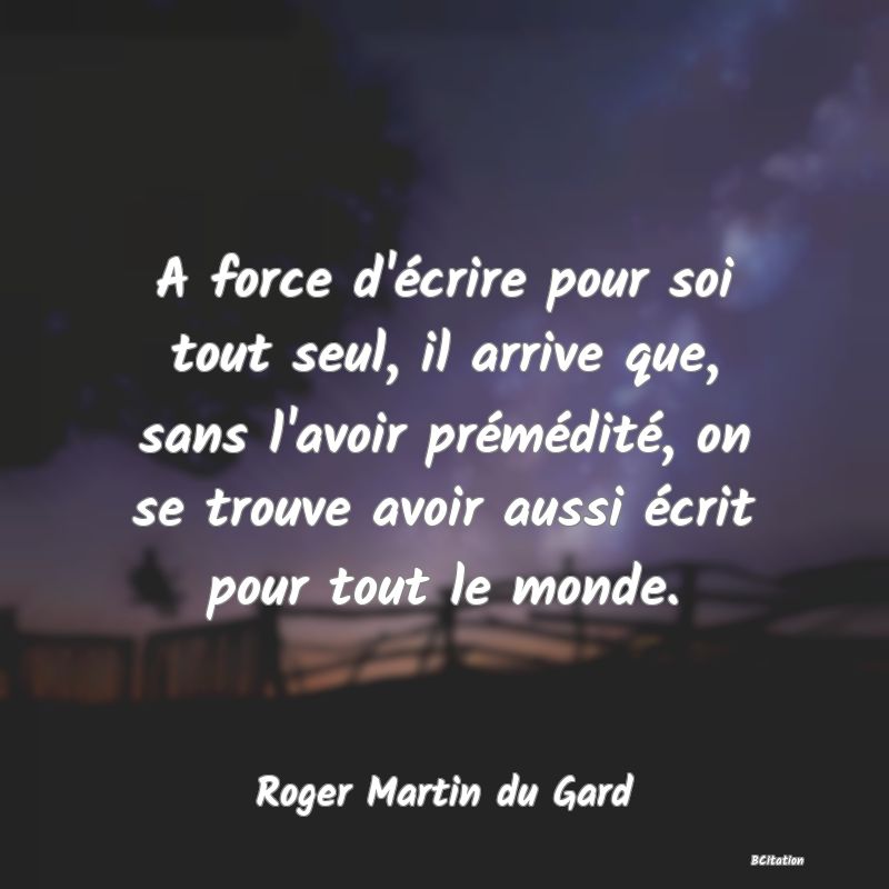 image de citation: A force d'écrire pour soi tout seul, il arrive que, sans l'avoir prémédité, on se trouve avoir aussi écrit pour tout le monde.