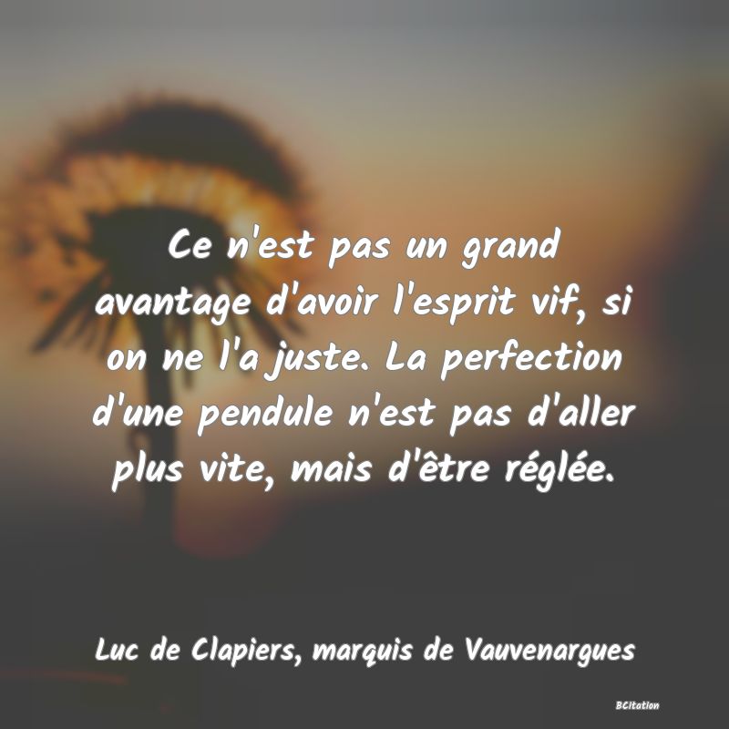 image de citation: Ce n'est pas un grand avantage d'avoir l'esprit vif, si on ne l'a juste. La perfection d'une pendule n'est pas d'aller plus vite, mais d'être réglée.