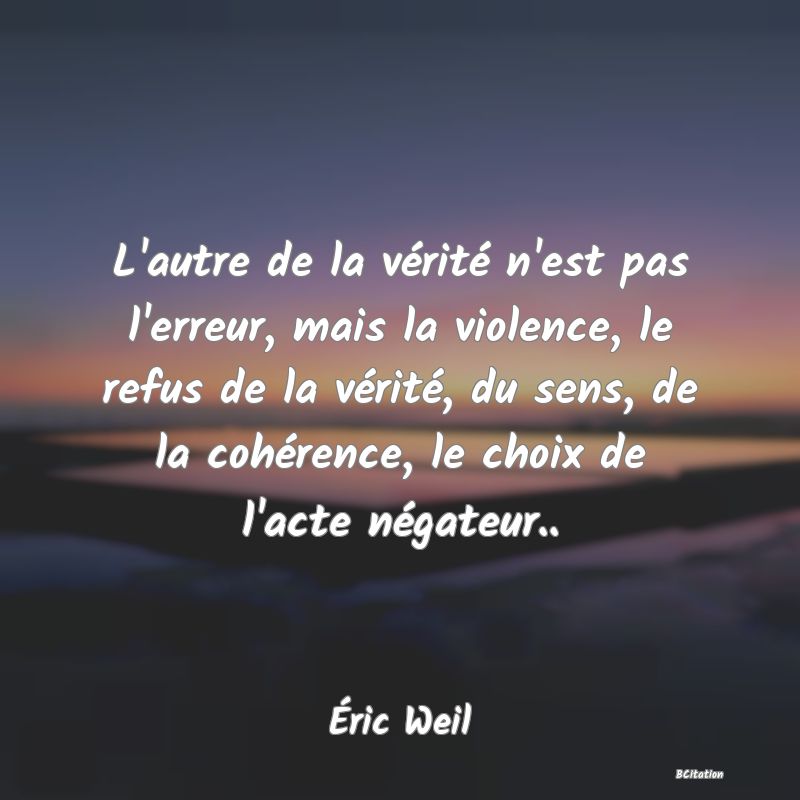 image de citation: L'autre de la vérité n'est pas l'erreur, mais la violence, le refus de la vérité, du sens, de la cohérence, le choix de l'acte négateur..