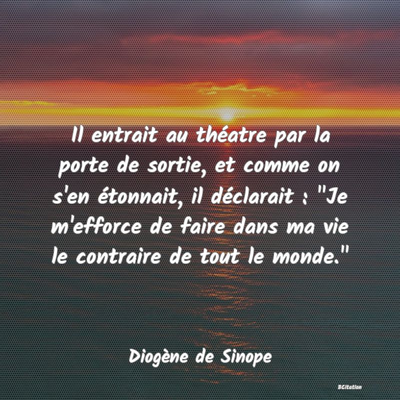 image de citation: Il entrait au théatre par la porte de sortie, et comme on s'en étonnait, il déclarait :  Je m'efforce de faire dans ma vie le contraire de tout le monde. 