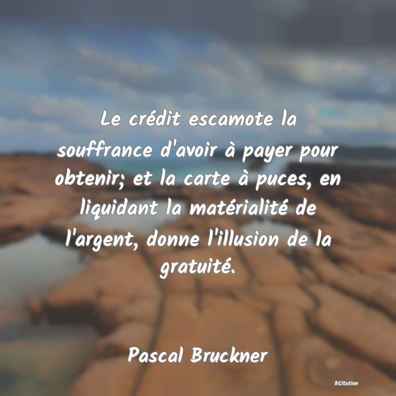 image de citation: Le crédit escamote la souffrance d'avoir à payer pour obtenir; et la carte à puces, en liquidant la matérialité de l'argent, donne l'illusion de la gratuité.