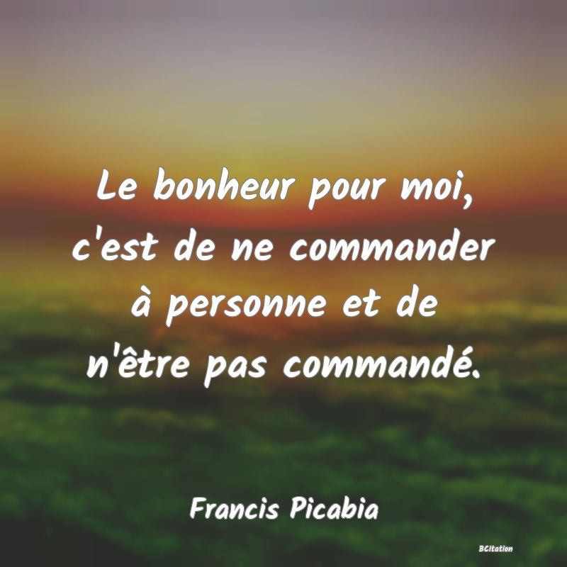 image de citation: Le bonheur pour moi, c'est de ne commander à personne et de n'être pas commandé.