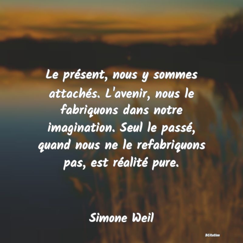 image de citation: Le présent, nous y sommes attachés. L'avenir, nous le fabriquons dans notre imagination. Seul le passé, quand nous ne le refabriquons pas, est réalité pure.