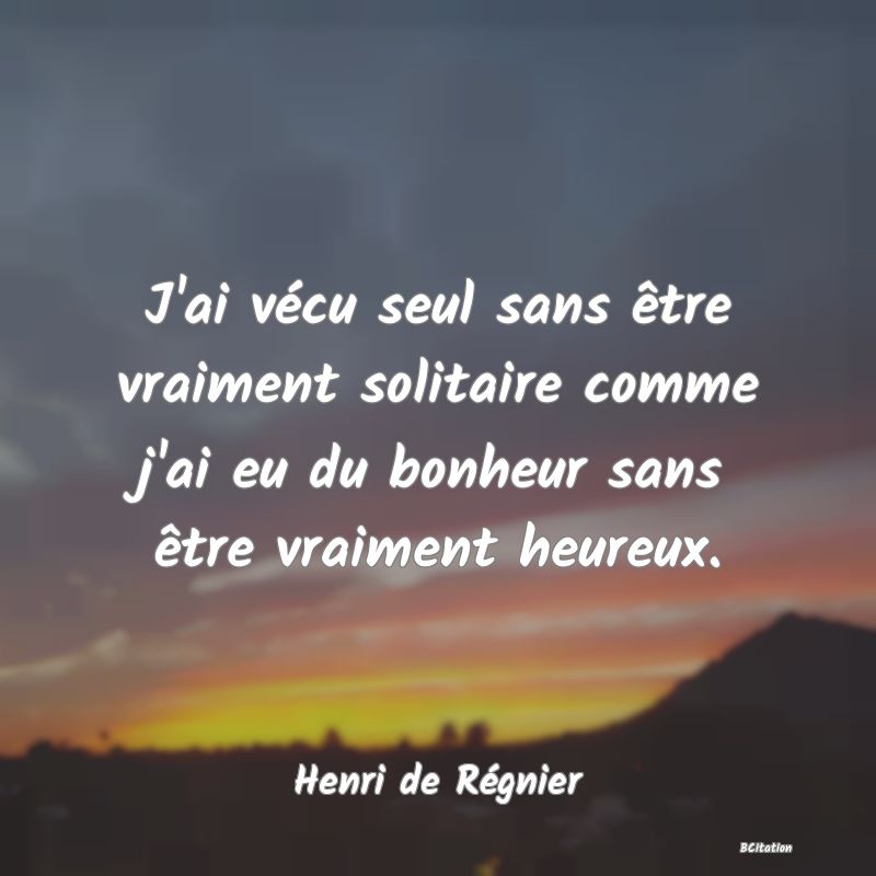 Belle Citation - J'ai vécu seul sans être vraiment solitaire comme j'ai eu du bonheur sans être vraiment heureux. - Henri de Régnier