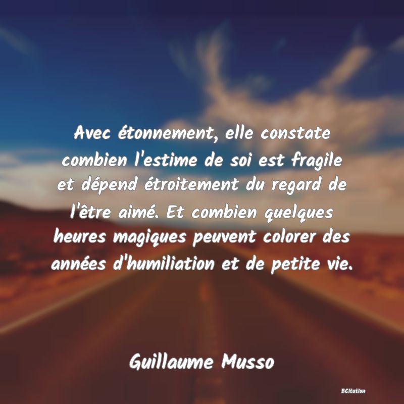 image de citation: Avec étonnement, elle constate combien l'estime de soi est fragile et dépend étroitement du regard de l'être aimé. Et combien quelques heures magiques peuvent colorer des années d'humiliation et de petite vie.