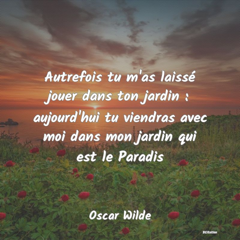 image de citation: Autrefois tu m'as laissé jouer dans ton jardin : aujourd'hui tu viendras avec moi dans mon jardin qui est le Paradis