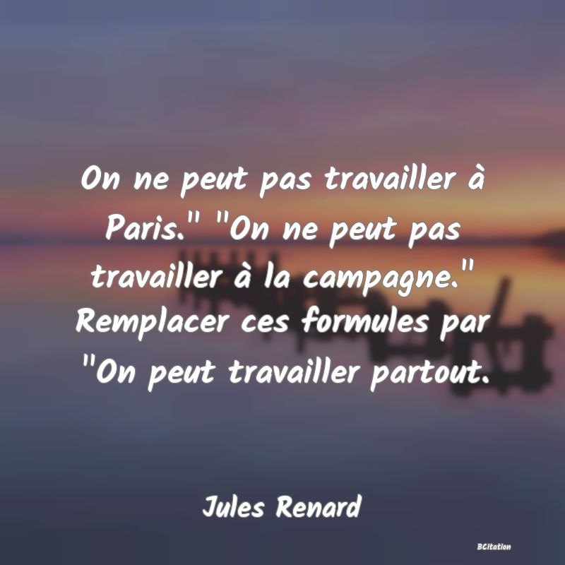 image de citation: On ne peut pas travailler à Paris.   On ne peut pas travailler à la campagne.  Remplacer ces formules par  On peut travailler partout.