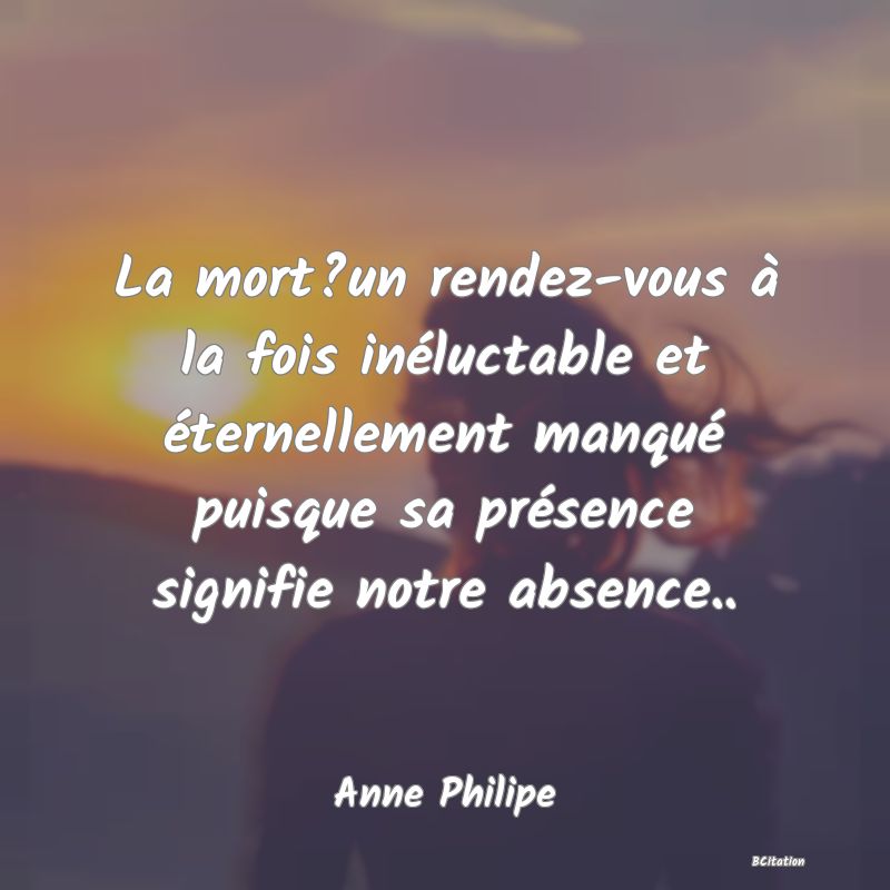 image de citation: La mort?un rendez-vous à la fois inéluctable et éternellement manqué puisque sa présence signifie notre absence..