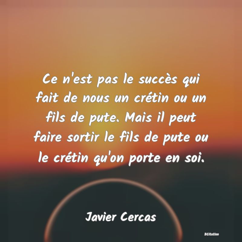 image de citation: Ce n'est pas le succès qui fait de nous un crétin ou un fils de pute. Mais il peut faire sortir le fils de pute ou le crétin qu'on porte en soi.