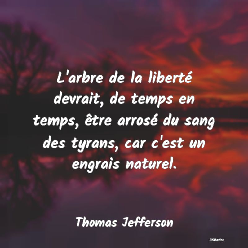 Belle Citation - L'arbre de la liberté devrait, de temps en temps, être arrosé du sang des tyrans, car c'est un engrais naturel. - Thomas Jefferson