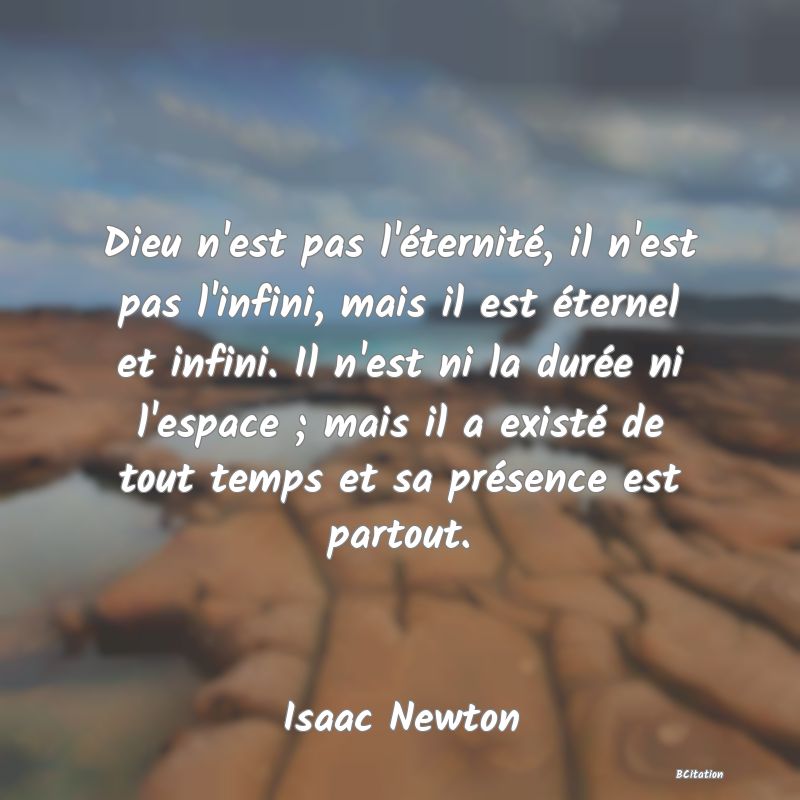 Belle Citation - Dieu n'est pas l'éternité, il n'est pas l'infini, mais il est éternel et infini. Il n'est ni la durée ni l'espace ; mais il a existé de tout temps et sa présence est partout. - Isaac Newton