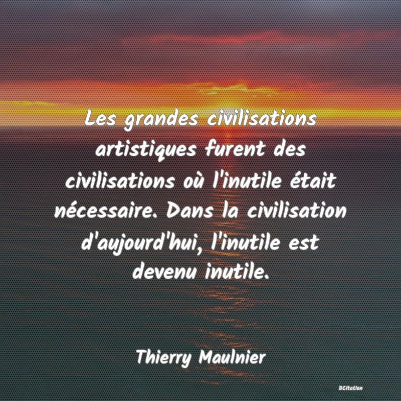 image de citation: Les grandes civilisations artistiques furent des civilisations où l'inutile était nécessaire. Dans la civilisation d'aujourd'hui, l'inutile est devenu inutile.