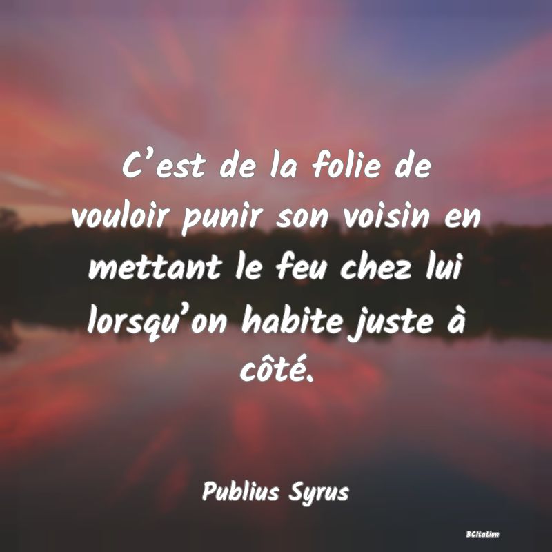 image de citation: C’est de la folie de vouloir punir son voisin en mettant le feu chez lui lorsqu’on habite juste à côté.