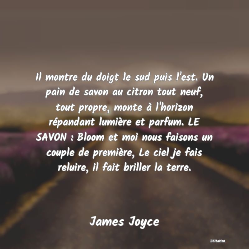 image de citation: Il montre du doigt le sud puis l'est. Un pain de savon au citron tout neuf, tout propre, monte à l'horizon répandant lumière et parfum. LE SAVON : Bloom et moi nous faisons un couple de première, Le ciel je fais reluire, il fait briller la terre.