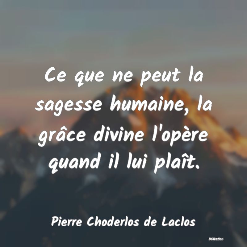 Belle Citation - Ce que ne peut la sagesse humaine, la grâce divine l'opère quand il lui plaît. - Pierre Choderlos de Laclos