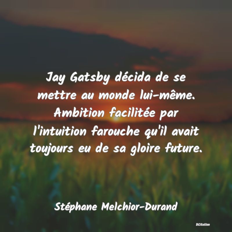 image de citation: Jay Gatsby décida de se mettre au monde lui-même. Ambition facilitée par l'intuition farouche qu'il avait toujours eu de sa gloire future.