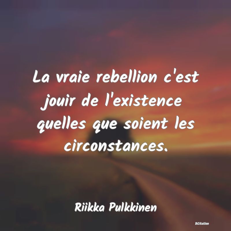 image de citation: La vraie rebellion c'est jouir de l'existence quelles que soient les circonstances.