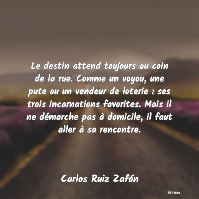 image de citation: Le destin attend toujours au coin de la rue. Comme un voyou, une pute ou un vendeur de loterie : ses trois incarnations favorites. Mais il ne démarche pas à domicile, il faut aller à sa rencontre.