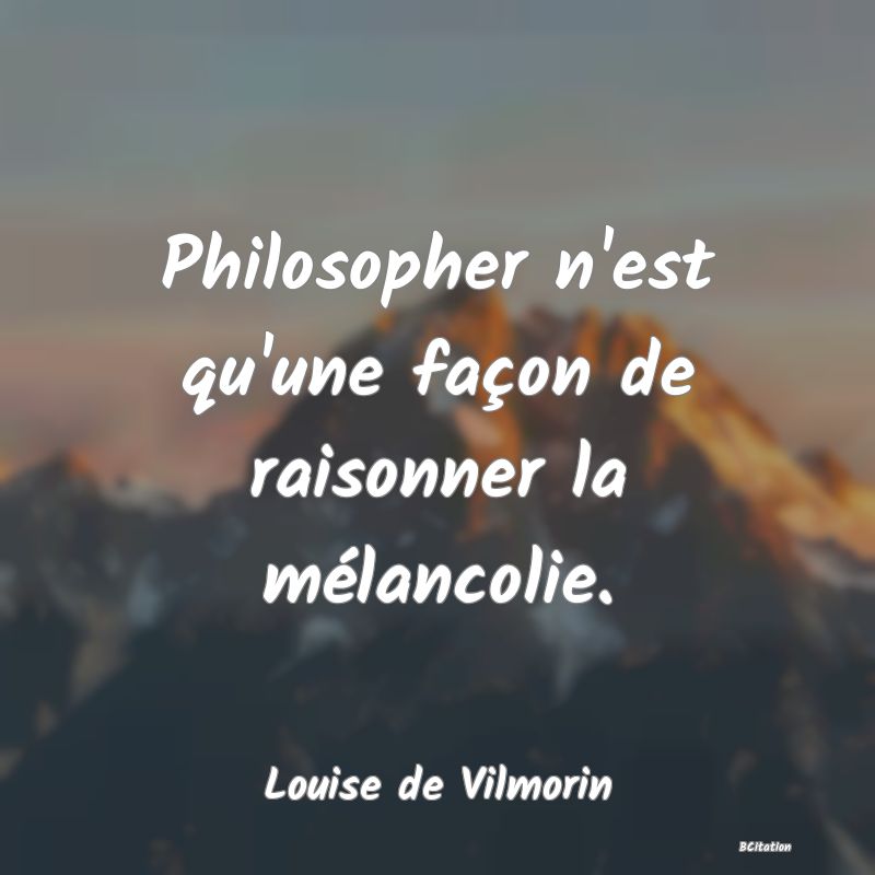 image de citation: Philosopher n'est qu'une façon de raisonner la mélancolie.