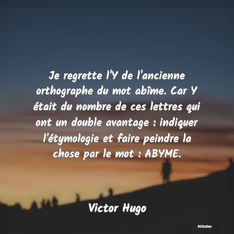 image de citation: Je regrette l'Y de l'ancienne orthographe du mot abîme. Car Y était du nombre de ces lettres qui ont un double avantage : indiquer l'étymologie et faire peindre la chose par le mot : ABYME.