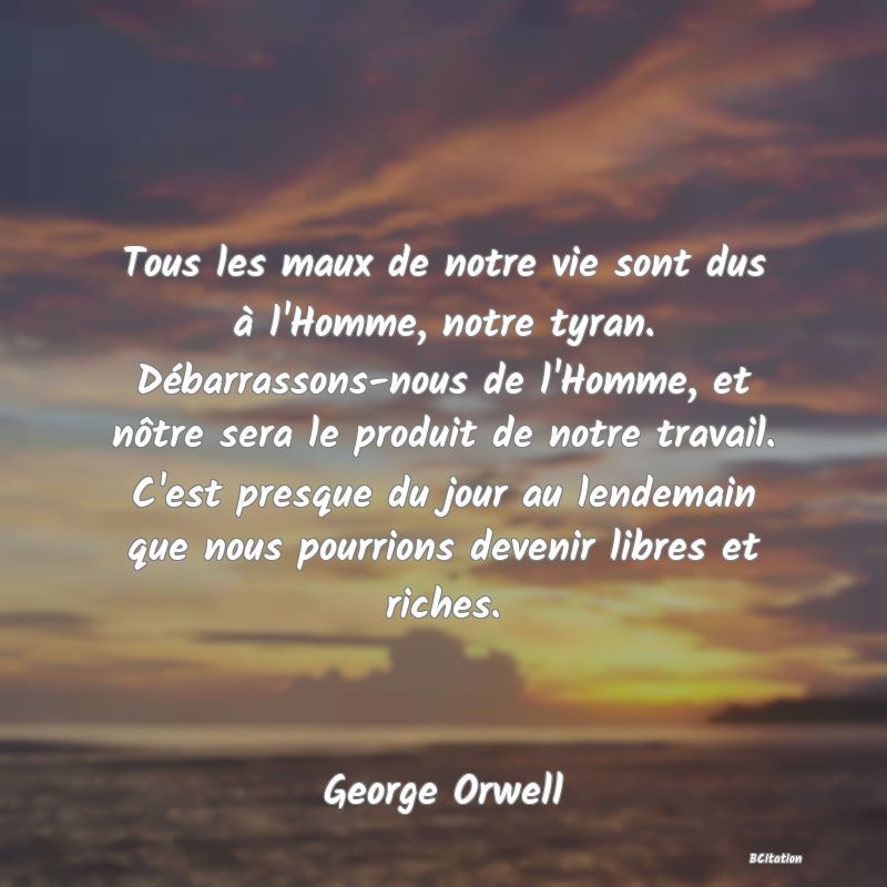 image de citation: Tous les maux de notre vie sont dus à l'Homme, notre tyran. Débarrassons-nous de l'Homme, et nôtre sera le produit de notre travail. C'est presque du jour au lendemain que nous pourrions devenir libres et riches.