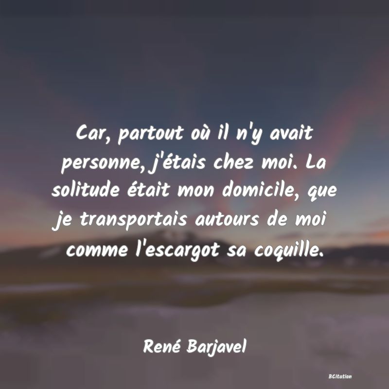 image de citation: Car, partout où il n'y avait personne, j'étais chez moi. La solitude était mon domicile, que je transportais autours de moi comme l'escargot sa coquille.