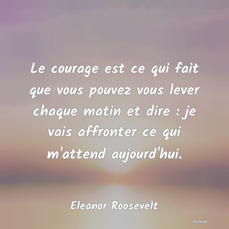 image de citation: Le courage est ce qui fait que vous pouvez vous lever chaque matin et dire : je vais affronter ce qui m'attend aujourd'hui.