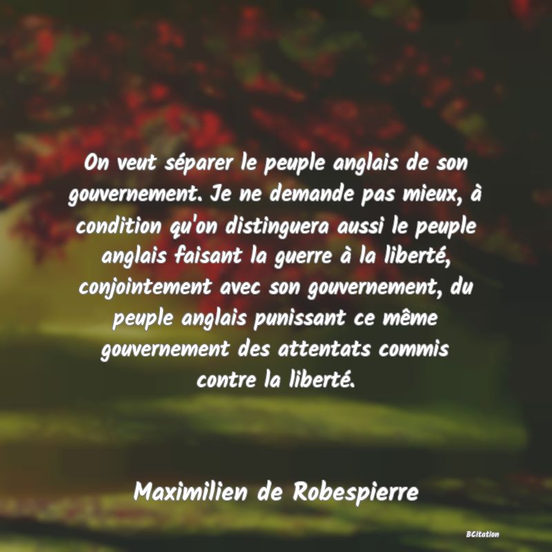 image de citation: On veut séparer le peuple anglais de son gouvernement. Je ne demande pas mieux, à condition qu'on distinguera aussi le peuple anglais faisant la guerre à la liberté, conjointement avec son gouvernement, du peuple anglais punissant ce même gouvernement des attentats commis contre la liberté.