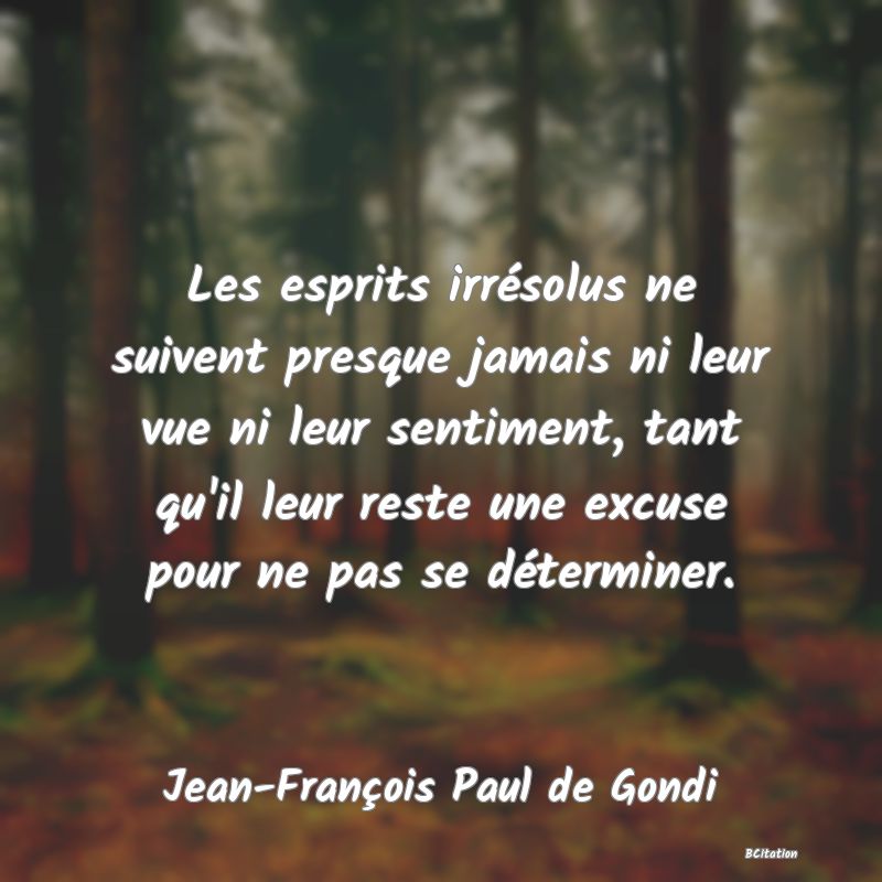 image de citation: Les esprits irrésolus ne suivent presque jamais ni leur vue ni leur sentiment, tant qu'il leur reste une excuse pour ne pas se déterminer.