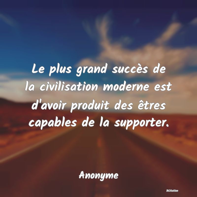 image de citation: Le plus grand succès de la civilisation moderne est d'avoir produit des êtres capables de la supporter.