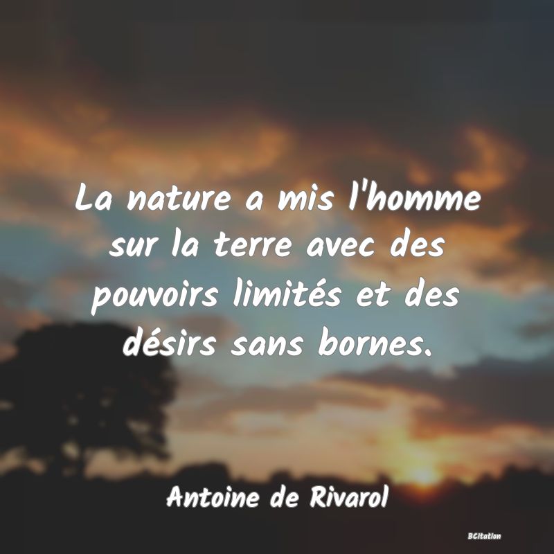 Belle Citation - La nature a mis l'homme sur la terre avec des pouvoirs limités et des désirs sans bornes. - Antoine de Rivarol