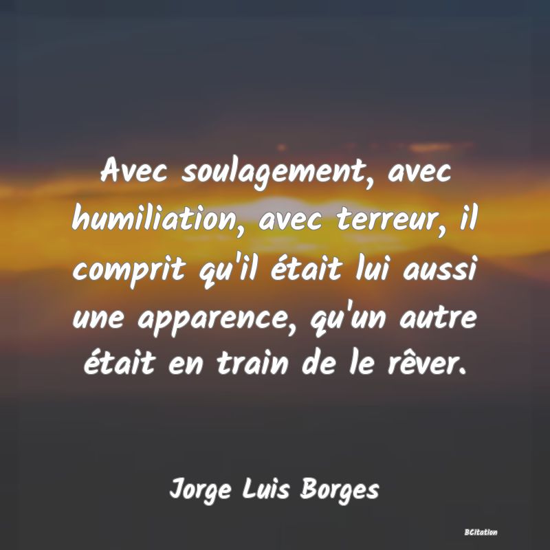 image de citation: Avec soulagement, avec humiliation, avec terreur, il comprit qu'il était lui aussi une apparence, qu'un autre était en train de le rêver.